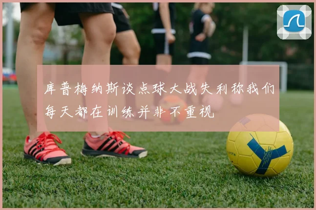 库普梅纳斯谈点球大战失利称我们每天都在训练并非不重视