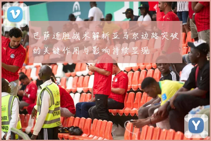 巴萨连胜战术解析亚马尔边路突破的关键作用与影响持续显现