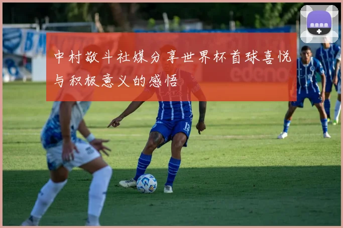 中村敬斗社媒分享世界杯首球喜悦与积极意义的感悟