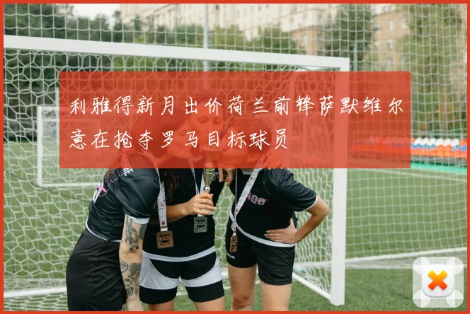 利雅得新月出价荷兰前锋萨默维尔意在抢夺罗马目标球员