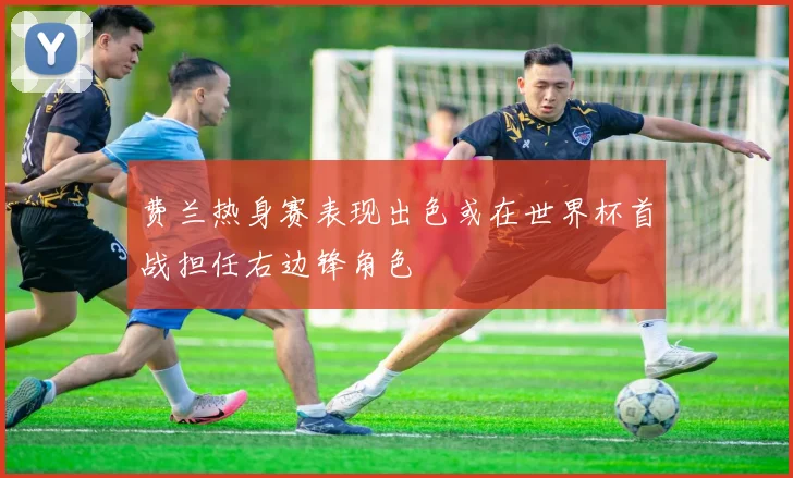 费兰热身赛表现出色或在世界杯首战担任右边锋角色
