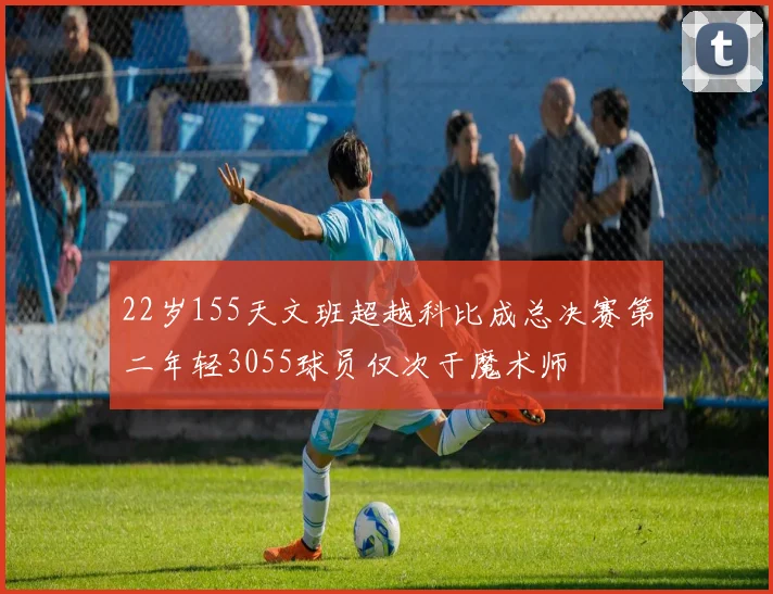 22岁155天文班超越科比成总决赛第二年轻3055球员仅次于魔术师