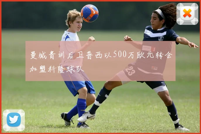 曼城青训后卫普西以500万欧元转会加盟科隆球队