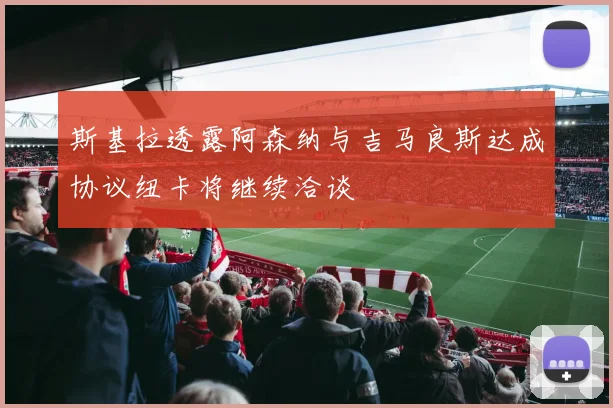 斯基拉透露阿森纳与吉马良斯达成协议纽卡将继续洽谈