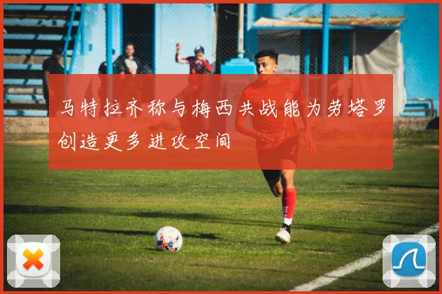 马特拉齐称与梅西共战能为劳塔罗创造更多进攻空间