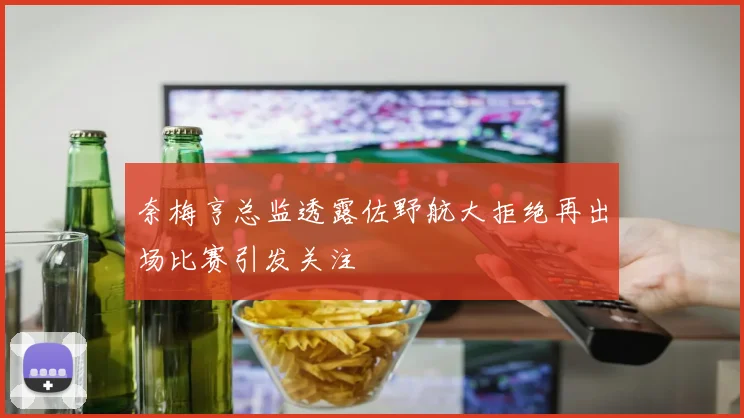 奈梅亨总监透露佐野航大拒绝再出场比赛引发关注
