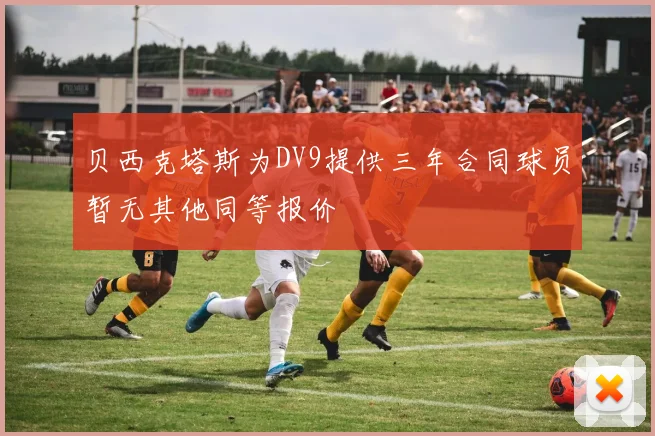 贝西克塔斯为DV9提供三年合同球员暂无其他同等报价