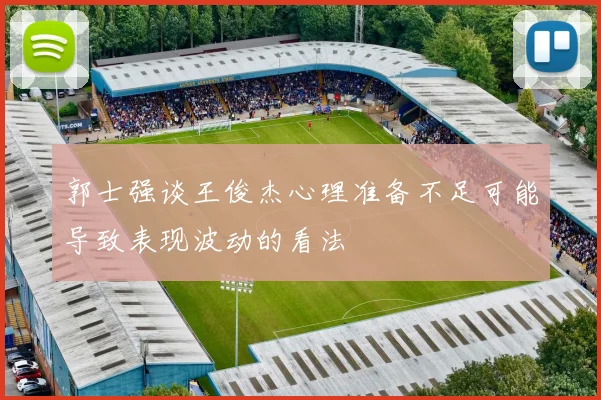 郭士强谈王俊杰心理准备不足可能导致表现波动的看法