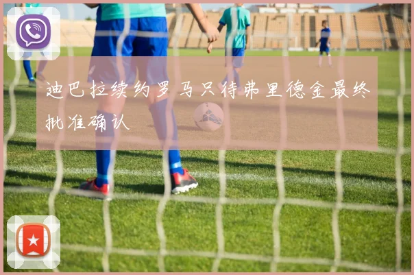 迪巴拉续约罗马只待弗里德金最终批准确认