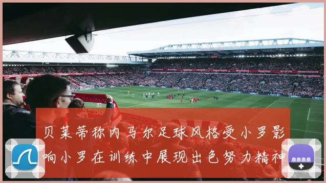 贝莱蒂称内马尔足球风格受小罗影响小罗在训练中展现出色努力精神